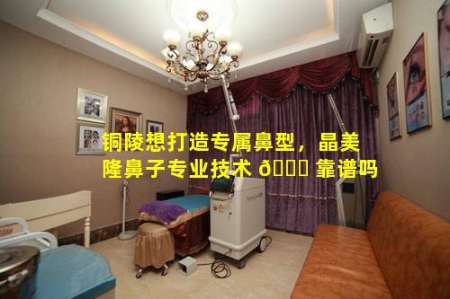 铜陵想打造专属鼻型，晶美隆鼻子专业技术 🐞 靠谱吗